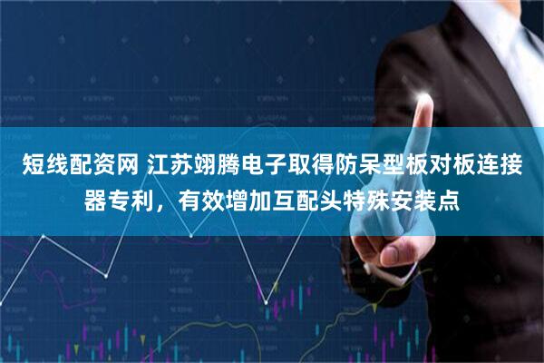 短线配资网 江苏翊腾电子取得防呆型板对板连接器专利，有效增加互配头特殊安装点