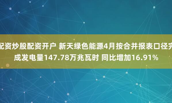 配资炒股配资开户 新天绿色能源4月按合并报表口径完成发电量147.78万兆瓦时 同比增加16.91%