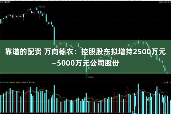 靠谱的配资 万向德农：控股股东拟增持2500万元—5000万元公司股份