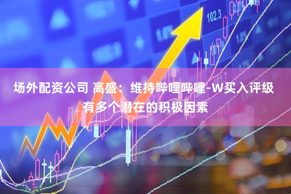 场外配资公司 高盛：维持哔哩哔哩-W买入评级 有多个潜在的积极因素