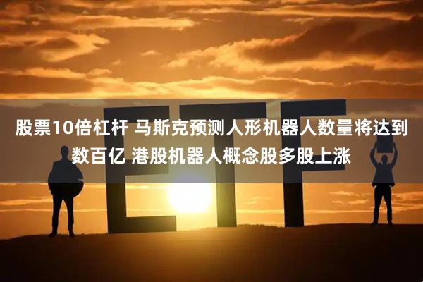 股票10倍杠杆 马斯克预测人形机器人数量将达到数百亿 港股机器人概念股多股上涨