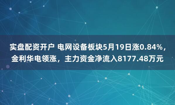实盘配资开户 电网设备板块5月19日涨0.84%，金利华电领涨，主力资金净流入8177.48万元