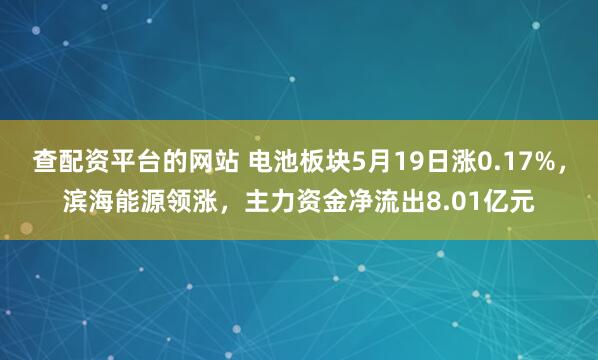 查配资平台的网站 电池板块5月19日涨0.17%，滨海能源领涨，主力资金净流出8.01亿元