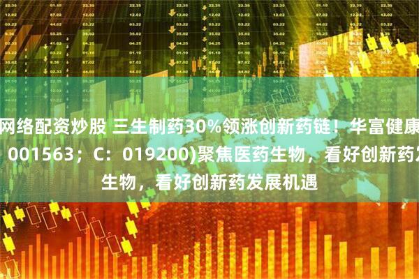 网络配资炒股 三生制药30%领涨创新药链！华富健康文娱(A：001563；C：019200)聚焦医药生物，看好创新药发展机遇