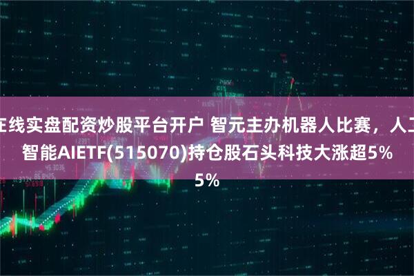 在线实盘配资炒股平台开户 智元主办机器人比赛，人工智能AIETF(515070)持仓股石头科技大涨超5%
