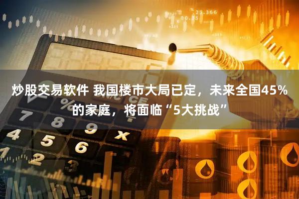 炒股交易软件 我国楼市大局已定，未来全国45%的家庭，将面临“5大挑战”