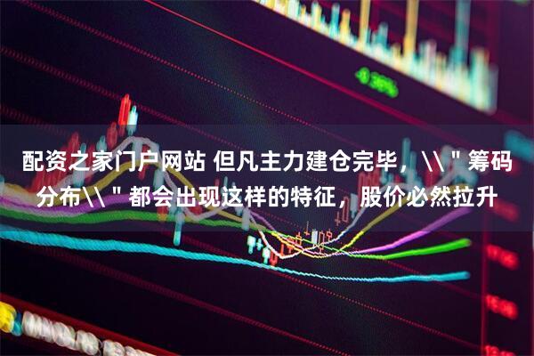 配资之家门户网站 但凡主力建仓完毕，\＂筹码分布\＂都会出现这样的特征，股价必然拉升