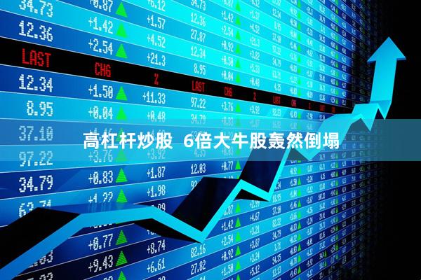 高杠杆炒股  6倍大牛股轰然倒塌