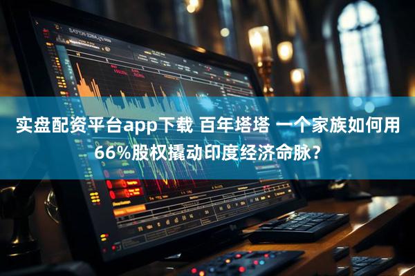 实盘配资平台app下载 百年塔塔 一个家族如何用66%股权撬动印度经济命脉？