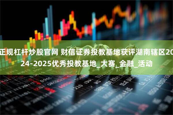 正规杠杆炒股官网 财信证券投教基地获评湖南辖区2024-2025优秀投教基地_大赛_金融_活动