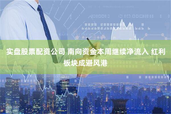 实盘股票配资公司 南向资金本周继续净流入 红利板块成避风港