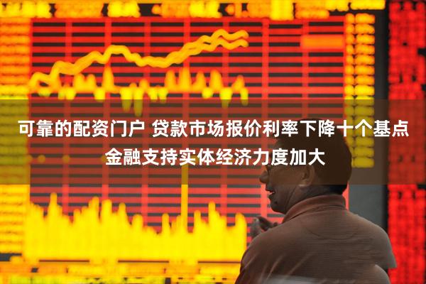 可靠的配资门户 贷款市场报价利率下降十个基点 金融支持实体经济力度加大