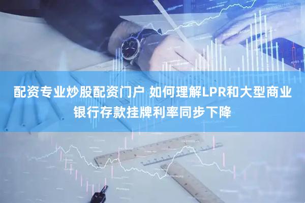 配资专业炒股配资门户 如何理解LPR和大型商业银行存款挂牌利率同步下降