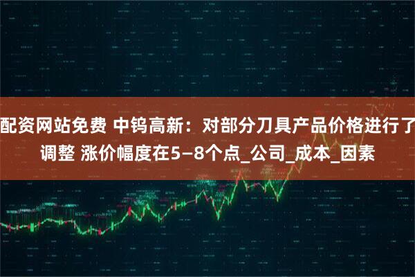 配资网站免费 中钨高新：对部分刀具产品价格进行了调整 涨价幅度在5—8个点_公司_成本_因素