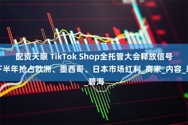 配资天眼 TikTok Shop全托管大会释放信号：下半年抢占欧洲、墨西哥、日本市场红利_商家_内容_碧海