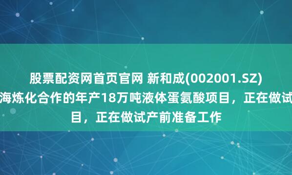 股票配资网首页官网 新和成(002001.SZ)：与中石化镇海炼化合作的年产18万吨液体蛋氨酸项目，正在做试产前准备工作
