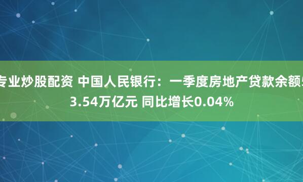 专业炒股配资 中国人民银行：一季度房地产贷款余额53.54万亿元 同比增长0.04%