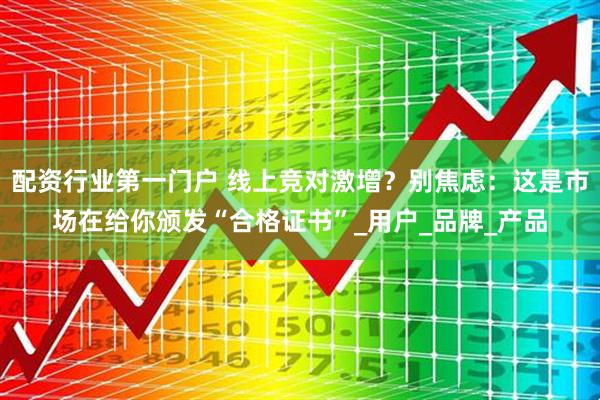 配资行业第一门户 线上竞对激增？别焦虑：这是市场在给你颁发“合格证书”_用户_品牌_产品