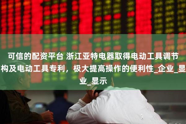 可信的配资平台 浙江亚特电器取得电动工具调节结构及电动工具专利，极大提高操作的便利性_企业_显示