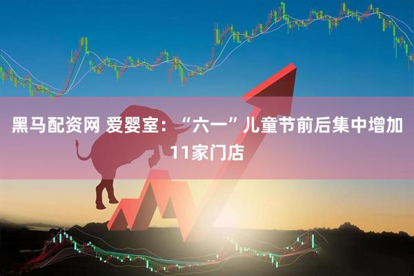 黑马配资网 爱婴室：“六一”儿童节前后集中增加11家门店