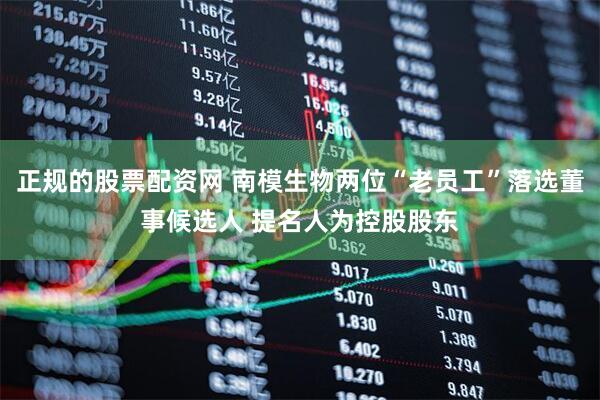 正规的股票配资网 南模生物两位“老员工”落选董事候选人 提名人为控股股东