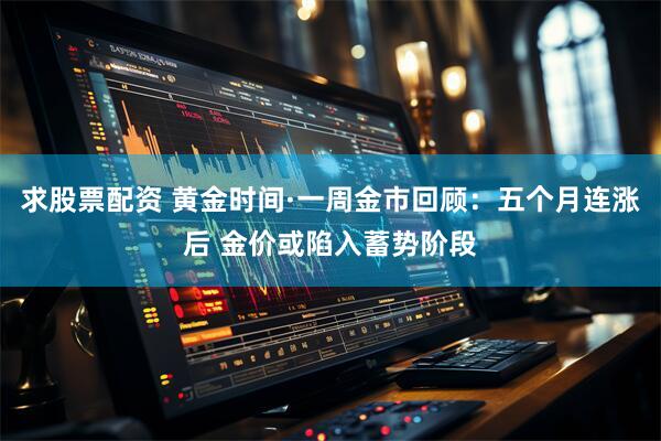 求股票配资 黄金时间·一周金市回顾：五个月连涨后 金价或陷入蓄势阶段