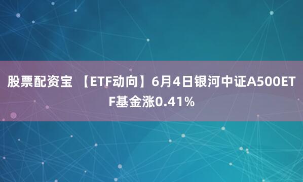 股票配资宝 【ETF动向】6月4日银河中证A500ETF基金涨0.41%
