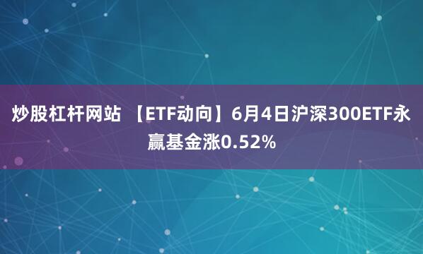 炒股杠杆网站 【ETF动向】6月4日沪深300ETF永赢基金涨0.52%