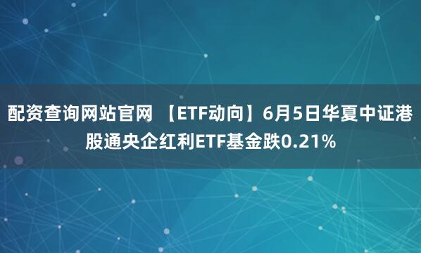 配资查询网站官网 【ETF动向】6月5日华夏中证港股通央企红利ETF基金跌0.21%
