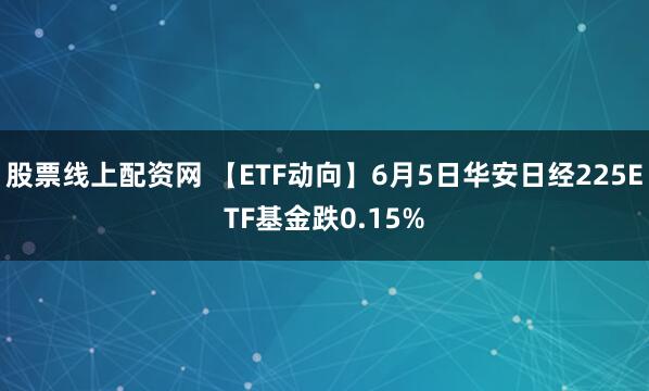 股票线上配资网 【ETF动向】6月5日华安日经225ETF基金跌0.15%