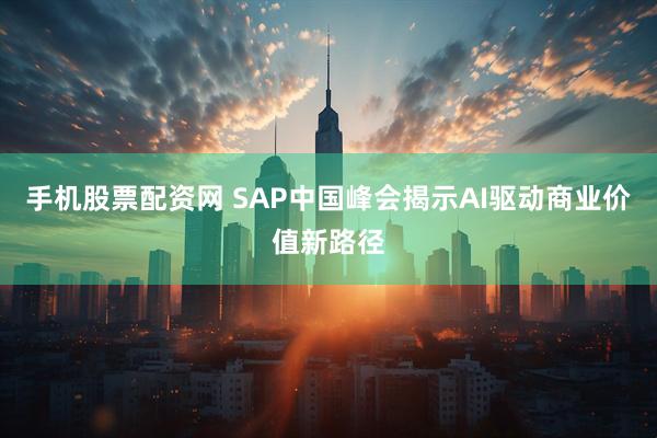 手机股票配资网 SAP中国峰会揭示AI驱动商业价值新路径