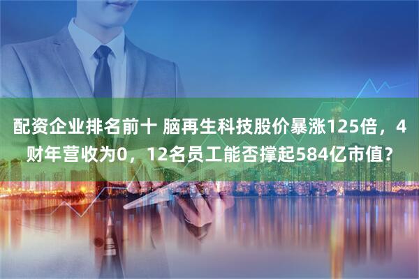 配资企业排名前十 脑再生科技股价暴涨125倍，4财年营收为0，12名员工能否撑起584亿市值？