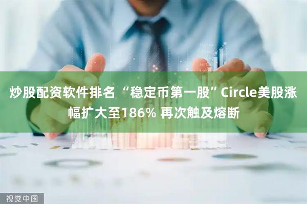 炒股配资软件排名 “稳定币第一股”Circle美股涨幅扩大至186% 再次触及熔断