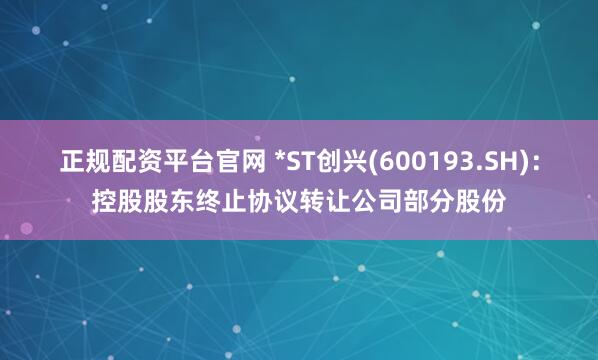 正规配资平台官网 *ST创兴(600193.SH)：控股股东终止协议转让公司部分股份