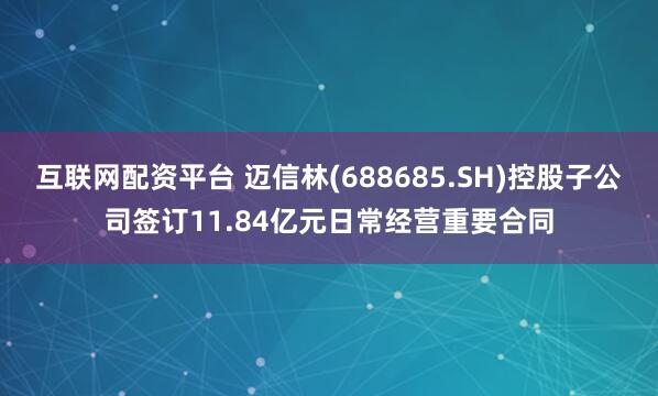 互联网配资平台 迈信林(688685.SH)控股子公司签订11.84亿元日常经营重要合同
