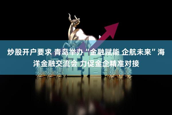 炒股开户要求 青岛举办“金融赋能 企航未来”海洋金融交流会 力促金企精准对接