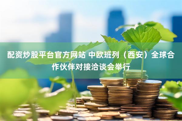 配资炒股平台官方网站 中欧班列（西安）全球合作伙伴对接洽谈会举行