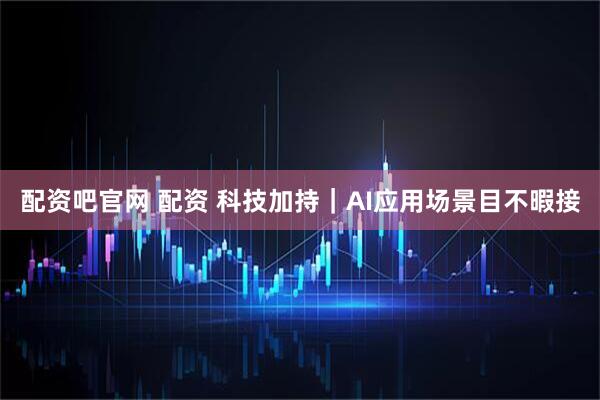 配资吧官网 配资 科技加持｜AI应用场景目不暇接