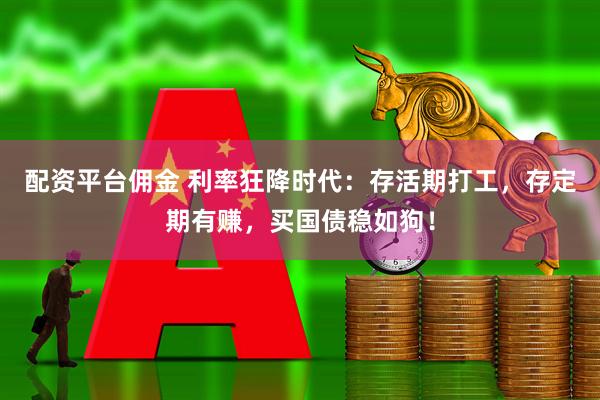 配资平台佣金 利率狂降时代：存活期打工，存定期有赚，买国债稳如狗！
