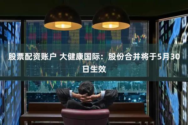 股票配资账户 大健康国际：股份合并将于5月30日生效