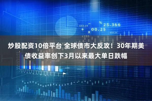 炒股配资10倍平台 全球债市大反攻！30年期美债收益率创下3月以来最大单日跌幅