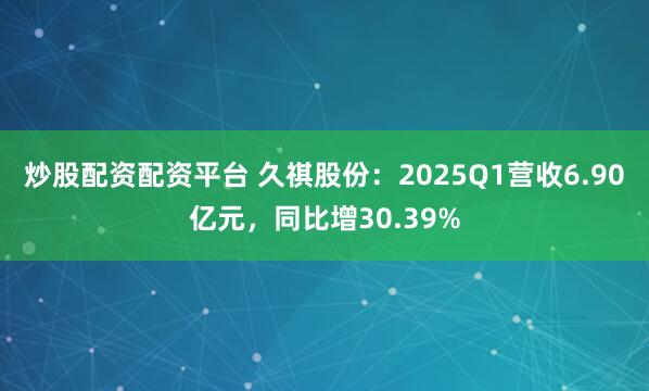 炒股配资配资平台 久祺股份：2025Q1营收6.90亿元，同比增30.39%