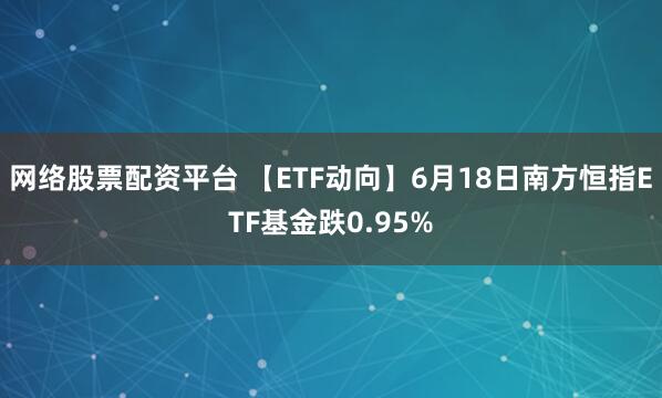 网络股票配资平台 【ETF动向】6月18日南方恒指ETF基金跌0.95%