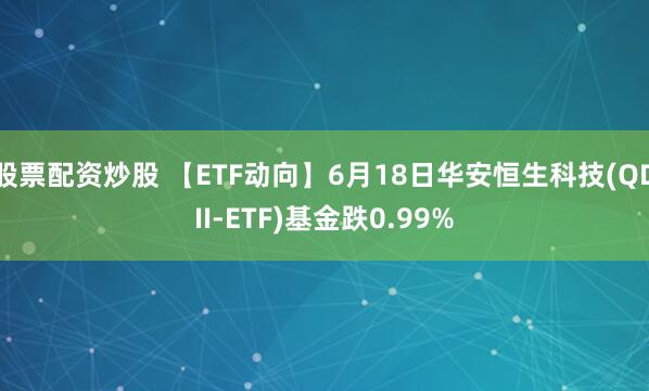 股票配资炒股 【ETF动向】6月18日华安恒生科技(QDII-ETF)基金跌0.99%