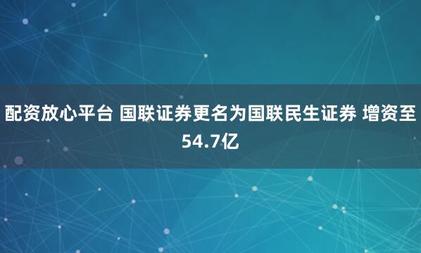 配资放心平台 国联证券更名为国联民生证券 增资至54.7亿