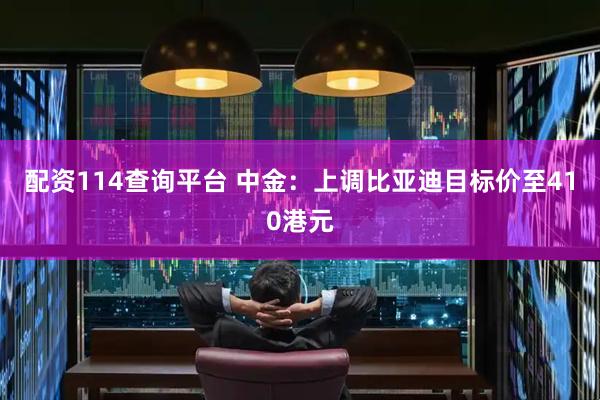 配资114查询平台 中金：上调比亚迪目标价至410港元