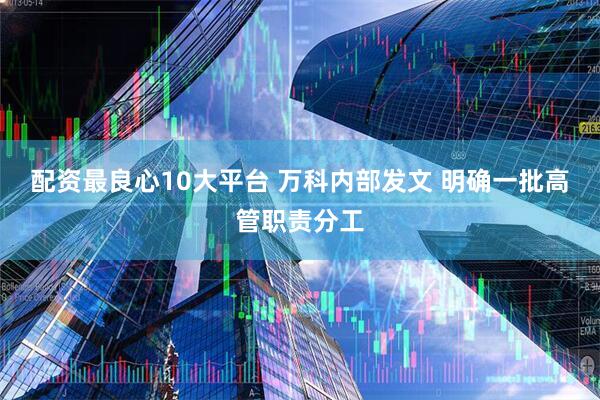 配资最良心10大平台 万科内部发文 明确一批高管职责分工