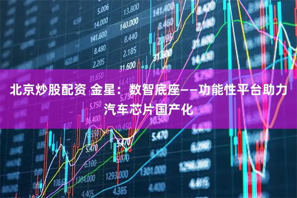 北京炒股配资 金星：数智底座——功能性平台助力汽车芯片国产化
