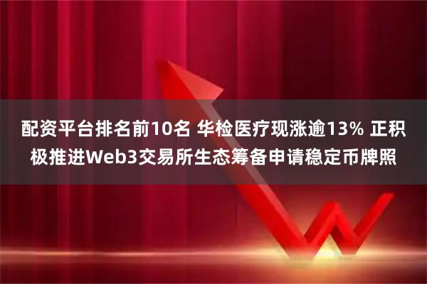 配资平台排名前10名 华检医疗现涨逾13% 正积极推进Web3交易所生态筹备申请稳定币牌照