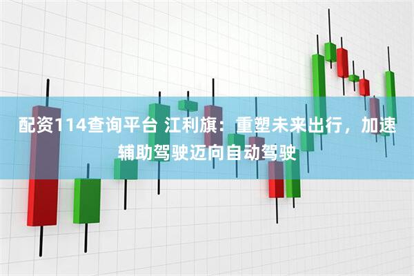 配资114查询平台 江利旗：重塑未来出行，加速辅助驾驶迈向自动驾驶